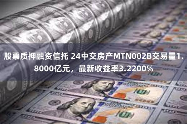 股票质押融资信托 24中交房产MTN002B交易量1.800