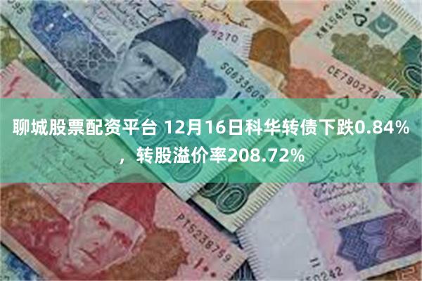 聊城股票配资平台 12月16日科华转债下跌0.84%，转股溢