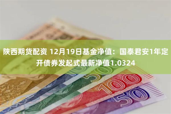 陕西期货配资 12月19日基金净值：国泰君安1年定开债券发起