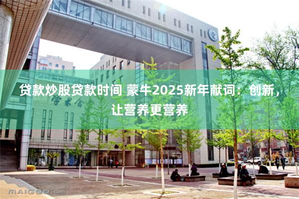 贷款炒股贷款时间 蒙牛2025新年献词：创新，让营养更营养