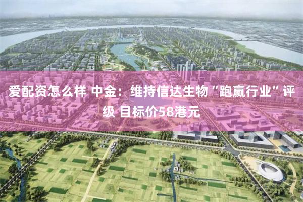 爱配资怎么样 中金：维持信达生物“跑赢行业”评级 目标价58