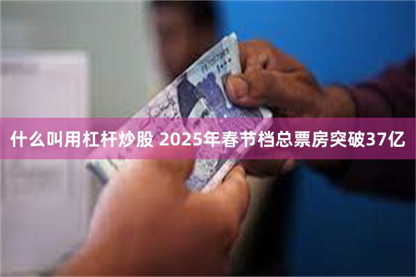 什么叫用杠杆炒股 2025年春节档总票房突破37亿