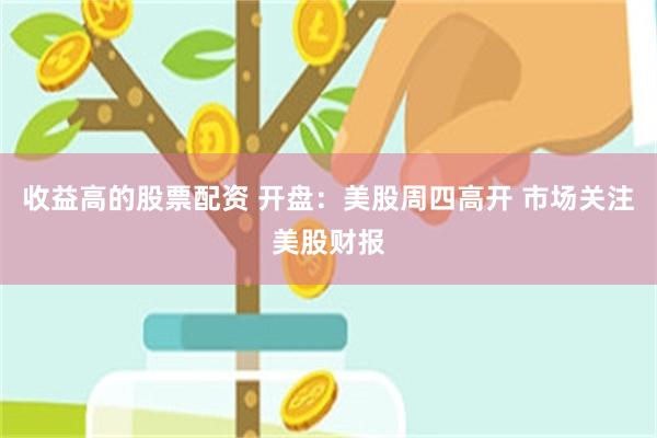 收益高的股票配资 开盘：美股周四高开 市场关注美股财报