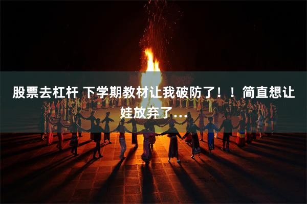 股票去杠杆 下学期教材让我破防了！！简直想让娃放弃了…