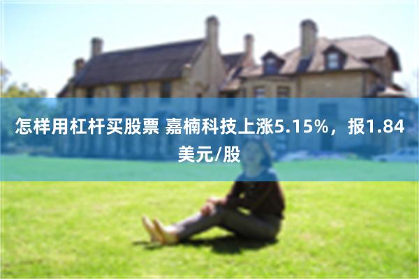 怎样用杠杆买股票 嘉楠科技上涨5.15%，报1.84美元/股