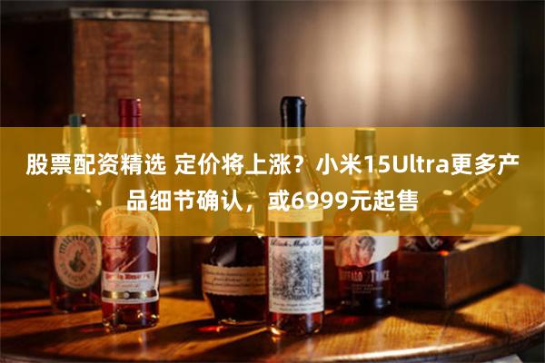 股票配资精选 定价将上涨？小米15Ultra更多产品细节确认