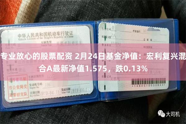 专业放心的股票配资 2月24日基金净值：宏利复兴混合A最新净