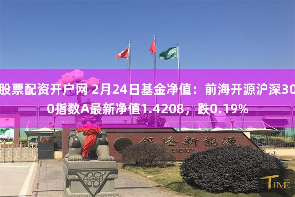 股票配资开户网 2月24日基金净值：前海开源沪深300指数A