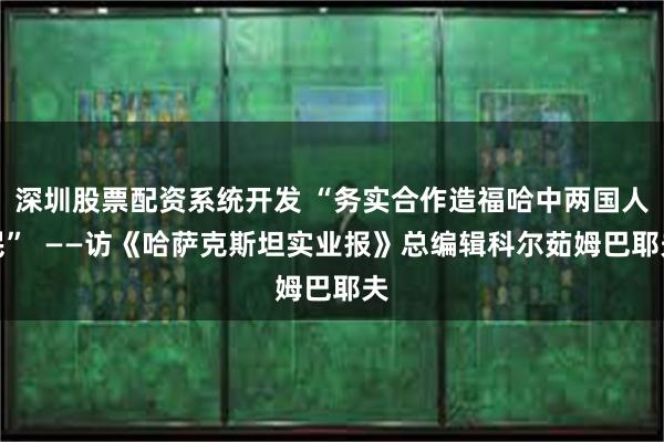 深圳股票配资系统开发 “务实合作造福哈中两国人民”  ——访