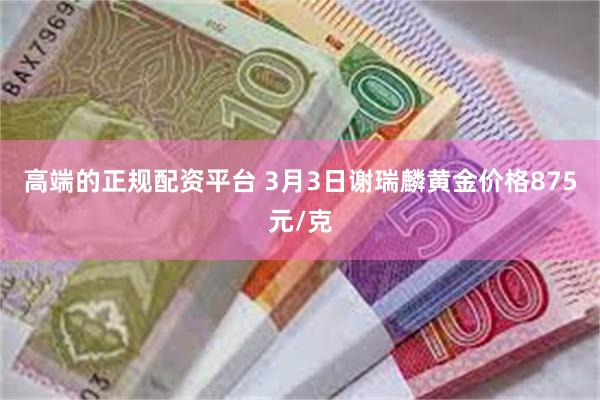 高端的正规配资平台 3月3日谢瑞麟黄金价格875元/克