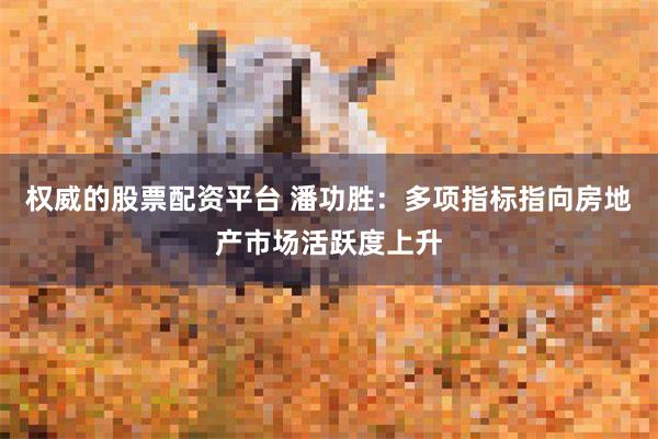 权威的股票配资平台 潘功胜：多项指标指向房地产市场活跃度上升