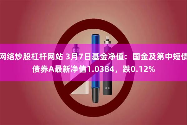 网络炒股杠杆网站 3月7日基金净值：国金及第中短债债券A最新