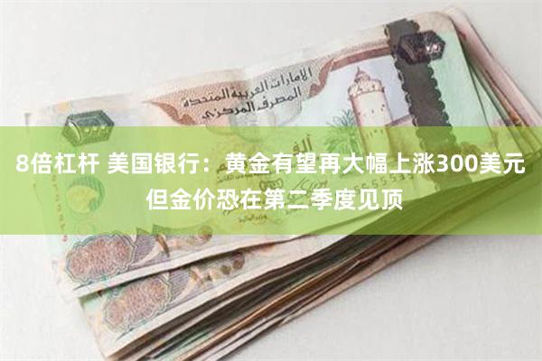 8倍杠杆 美国银行：黄金有望再大幅上涨300美元 但金价恐在