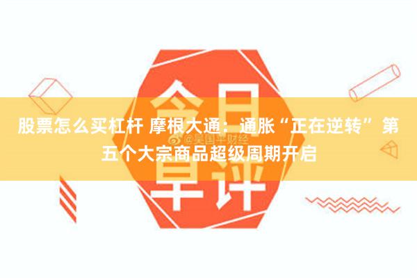 股票怎么买杠杆 摩根大通：通胀“正在逆转” 第五个大宗商品超