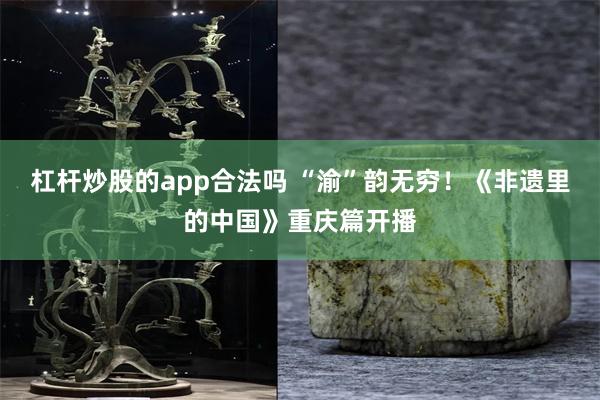 杠杆炒股的app合法吗 “渝”韵无穷！《非遗里的中国》重庆篇