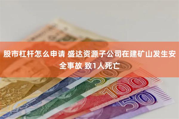 股市杠杆怎么申请 盛达资源子公司在建矿山发生安全事故 致1人