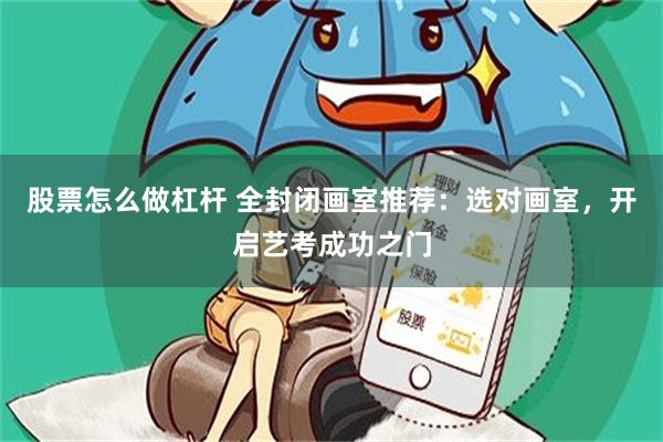 股票怎么做杠杆 全封闭画室推荐：选对画室，开启艺考成功之门