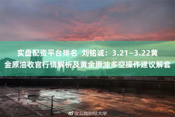 实盘配资平台排名  刘铭诚：3.21—3.22黄金原油收官行